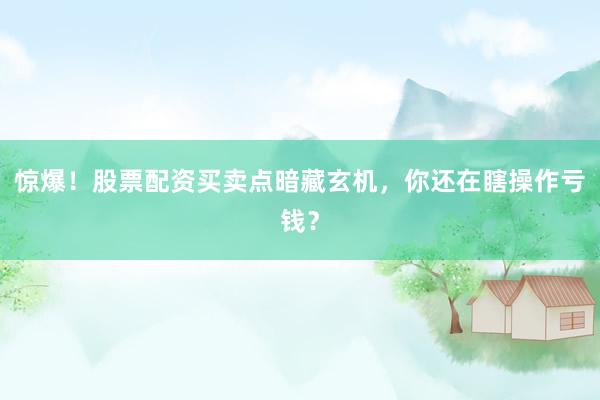 惊爆！股票配资买卖点暗藏玄机，你还在瞎操作亏钱？