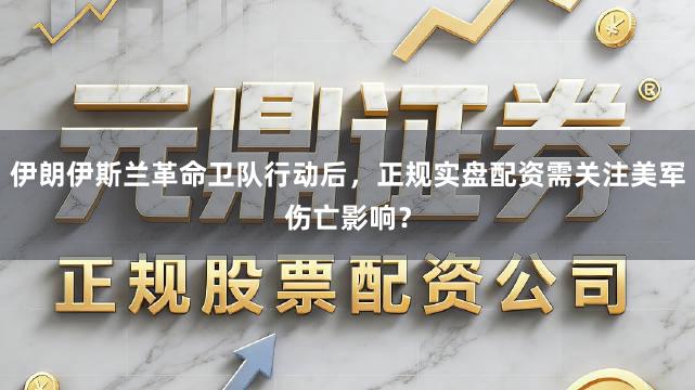 伊朗伊斯兰革命卫队行动后，正规实盘配资需关注美军伤亡影响？