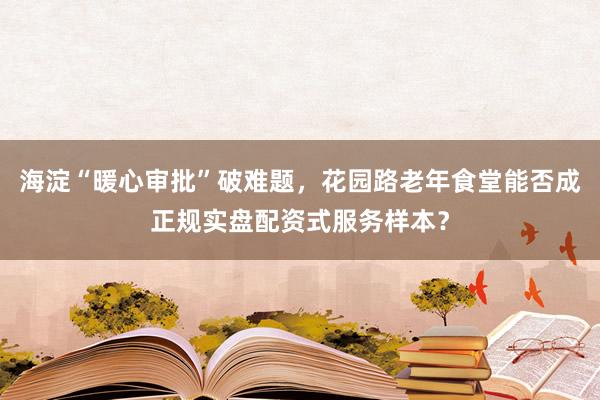 海淀“暖心审批”破难题，花园路老年食堂能否成正规实盘配资式服务样本？