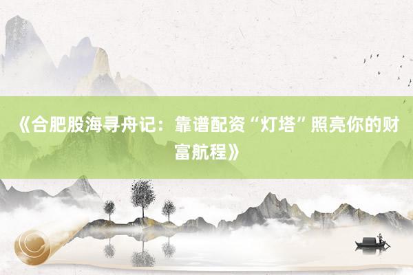 《合肥股海寻舟记：靠谱配资“灯塔”照亮你的财富航程》