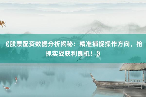 《股票配资数据分析揭秘：精准捕捉操作方向，抢抓实战获利良机！》
