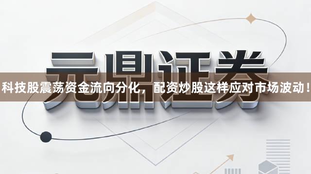 科技股震荡资金流向分化，配资炒股这样应对市场波动！