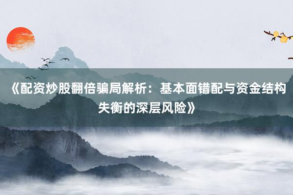 《配资炒股翻倍骗局解析：基本面错配与资金结构失衡的深层风险》