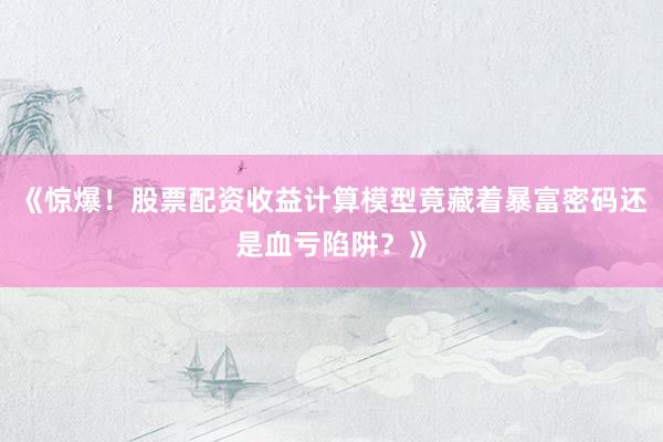 《惊爆！股票配资收益计算模型竟藏着暴富密码还是血亏陷阱？》