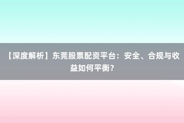 【深度解析】东莞股票配资平台：安全、合规与收益如何平衡？