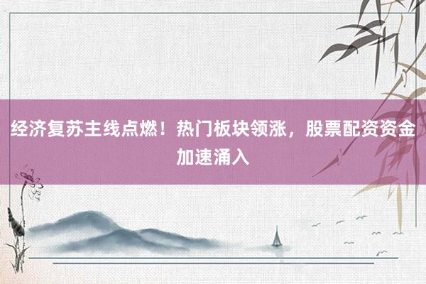 经济复苏主线点燃！热门板块领涨，股票配资资金加速涌入
