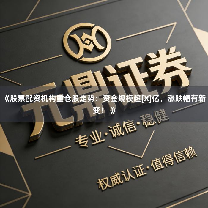 《股票配资机构重仓股走势：资金规模超[X]亿，涨跌幅有新变！ 》