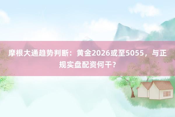 摩根大通趋势判断：黄金2026或至5055，与正规实盘配资何干？