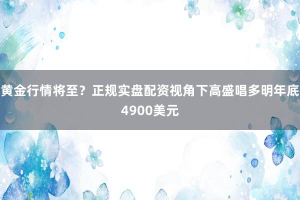 黄金行情将至？正规实盘配资视角下高盛唱多明年底4900美元