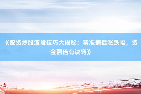 《配资炒股波段技巧大揭秘：精准捕捉涨跌幅，资金翻倍有诀窍》