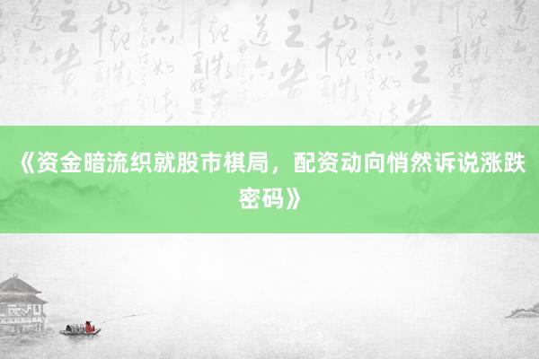 《资金暗流织就股市棋局，配资动向悄然诉说涨跌密码》