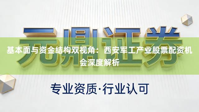 基本面与资金结构双视角：西安军工产业股票配资机会深度解析