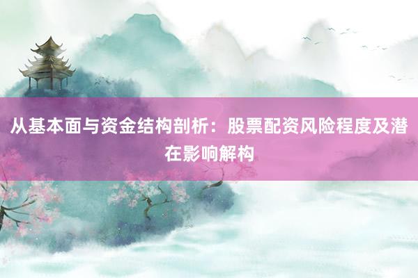 从基本面与资金结构剖析：股票配资风险程度及潜在影响解构