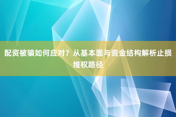配资被骗如何应对？从基本面与资金结构解析止损维权路径