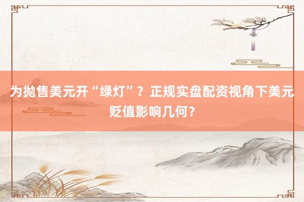 为抛售美元开“绿灯”？正规实盘配资视角下美元贬值影响几何？