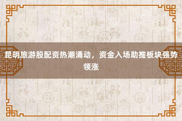 昆明旅游股配资热潮涌动，资金入场助推板块强势领涨