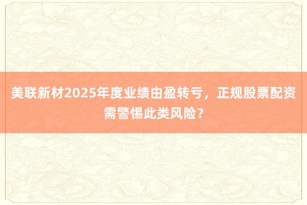 美联新材2025年度业绩由盈转亏，正规股票配资需警惕此类风险？