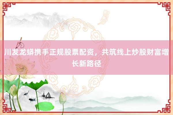 川发龙蟒携手正规股票配资，共筑线上炒股财富增长新路径
