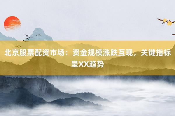 北京股票配资市场：资金规模涨跌互现，关键指标呈XX趋势