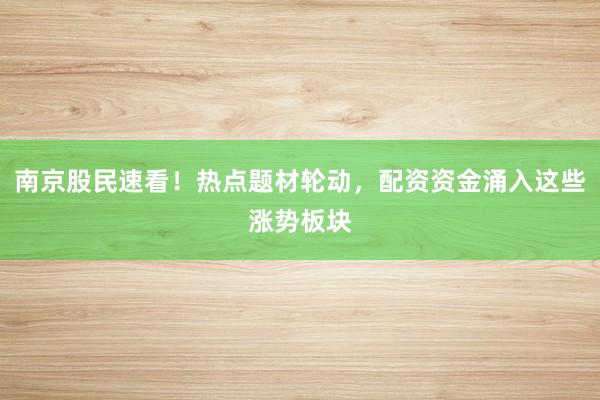 南京股民速看！热点题材轮动，配资资金涌入这些涨势板块