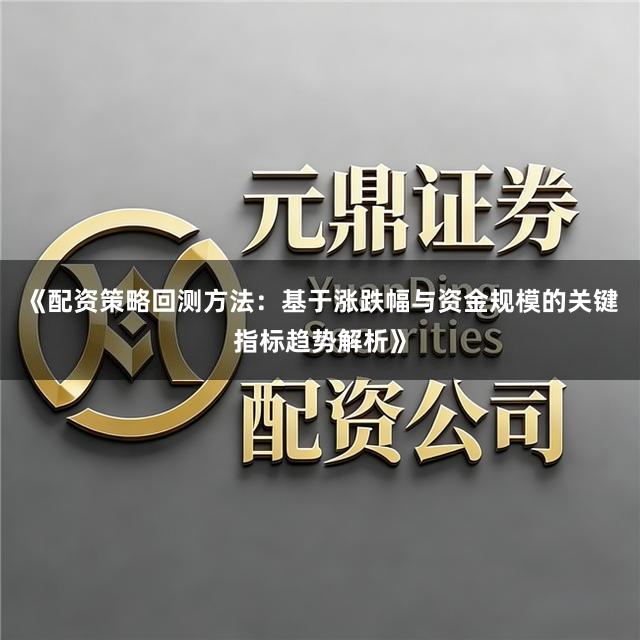 《配资策略回测方法：基于涨跌幅与资金规模的关键指标趋势解析》