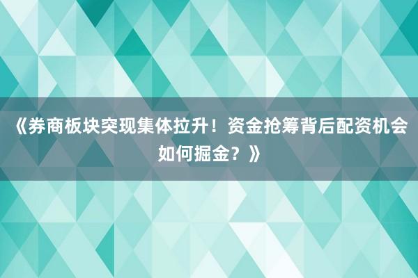 《券商板块突现集体拉升！资金抢筹背后配资机会如何掘金？》