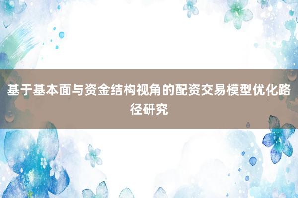 基于基本面与资金结构视角的配资交易模型优化路径研究