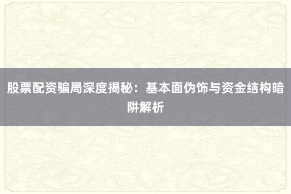 股票配资骗局深度揭秘：基本面伪饰与资金结构暗阱解析