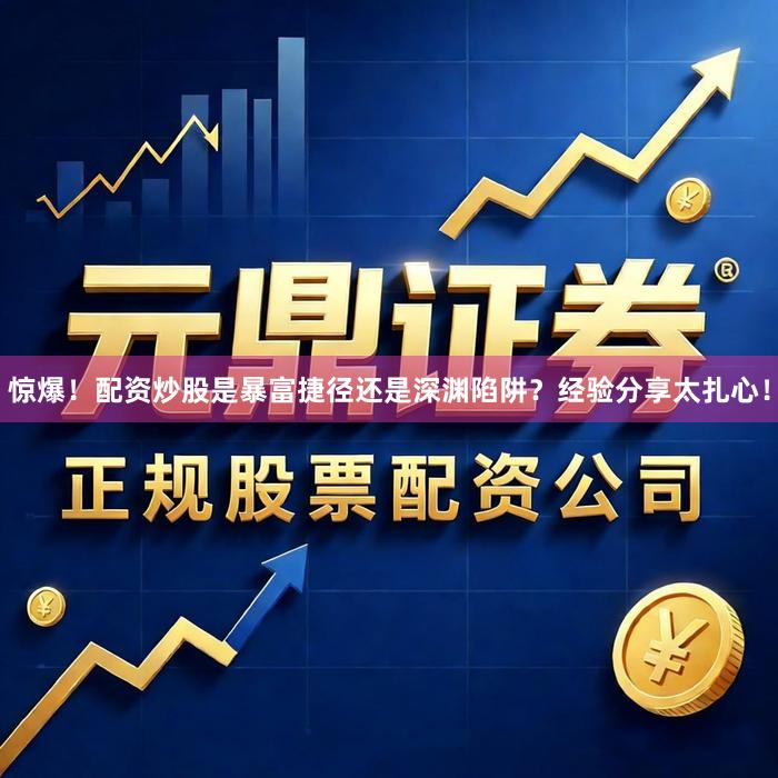 惊爆！配资炒股是暴富捷径还是深渊陷阱？经验分享太扎心！