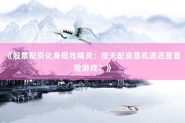 《股票配资化身短线精灵：按天配资是机遇还是冒险游戏？》