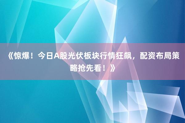 《惊爆！今日A股光伏板块行情狂飙，配资布局策略抢先看！》