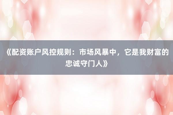 《配资账户风控规则：市场风暴中，它是我财富的忠诚守门人》