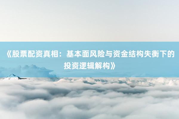 《股票配资真相：基本面风险与资金结构失衡下的投资逻辑解构》