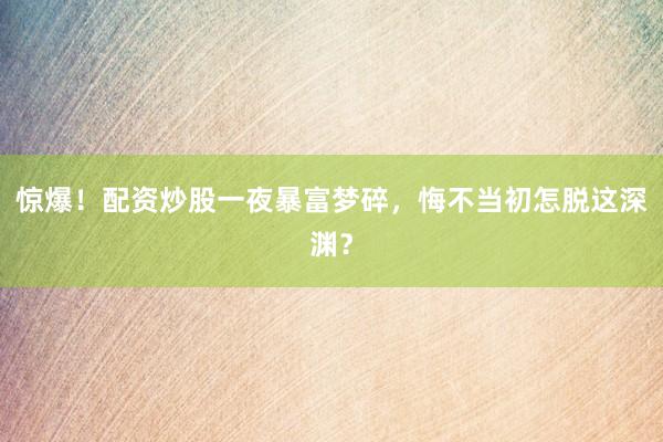 惊爆！配资炒股一夜暴富梦碎，悔不当初怎脱这深渊？