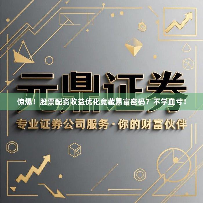 惊爆！股票配资收益优化竟藏暴富密码？不学血亏！