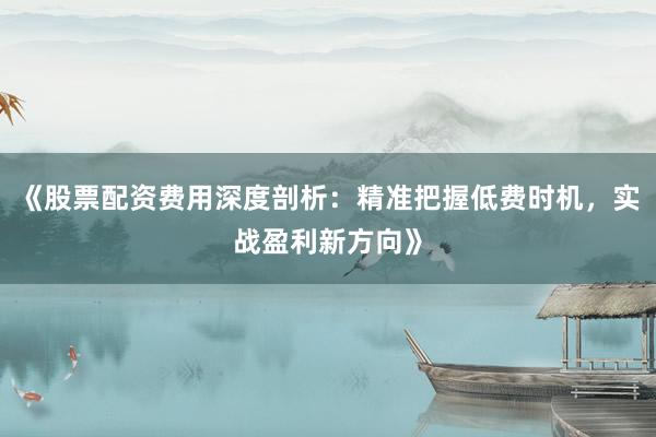 《股票配资费用深度剖析：精准把握低费时机，实战盈利新方向》