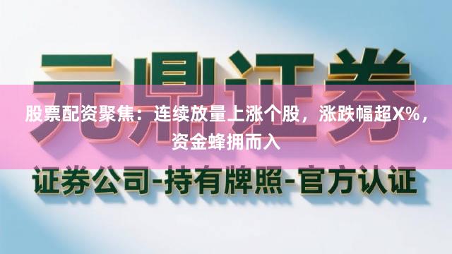 股票配资聚焦：连续放量上涨个股，涨跌幅超X%，资金蜂拥而入