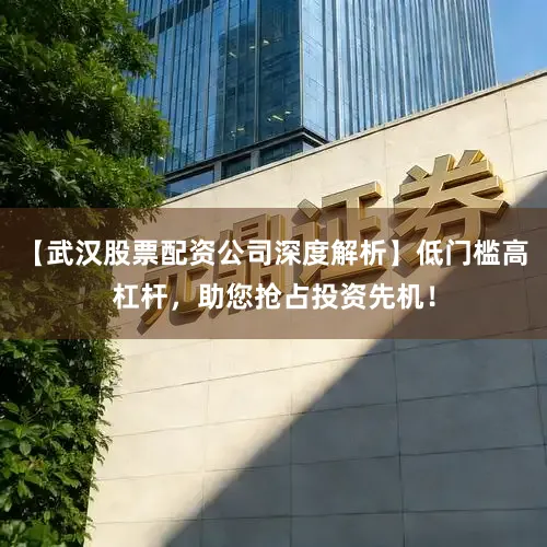 【武汉股票配资公司深度解析】低门槛高杠杆，助您抢占投资先机！