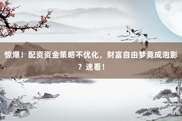 惊爆！配资资金策略不优化，财富自由梦竟成泡影？速看！