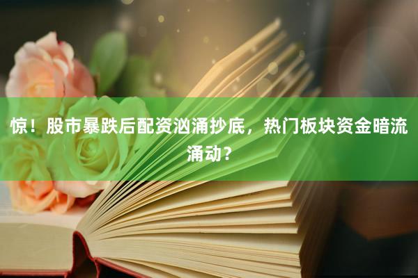 惊！股市暴跌后配资汹涌抄底，热门板块资金暗流涌动？
