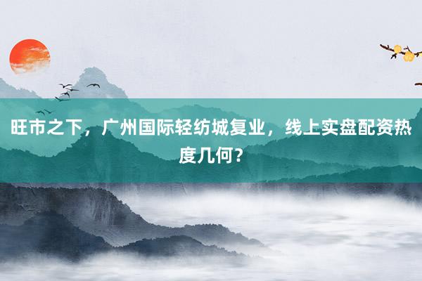 旺市之下，广州国际轻纺城复业，线上实盘配资热度几何？