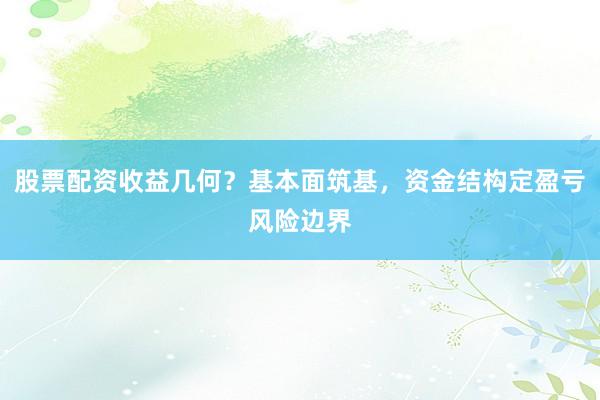 股票配资收益几何？基本面筑基，资金结构定盈亏风险边界