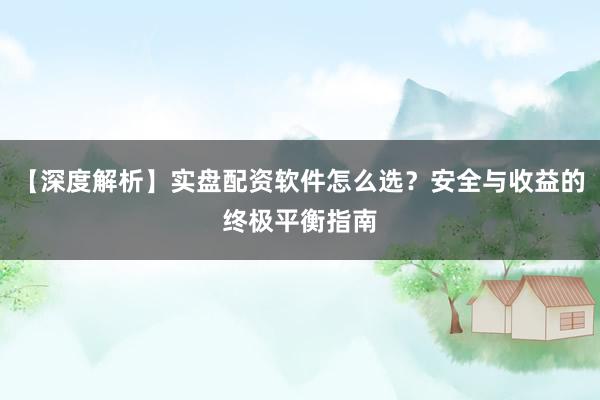 【深度解析】实盘配资软件怎么选？安全与收益的终极平衡指南