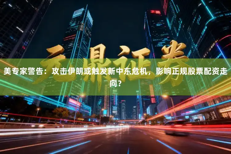 美专家警告：攻击伊朗或触发新中东危机，影响正规股票配资走向？