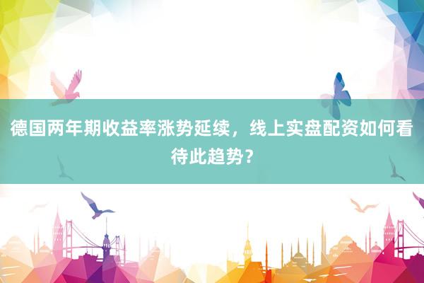德国两年期收益率涨势延续，线上实盘配资如何看待此趋势？