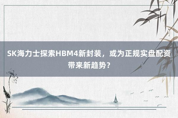 SK海力士探索HBM4新封装，或为正规实盘配资带来新趋势？