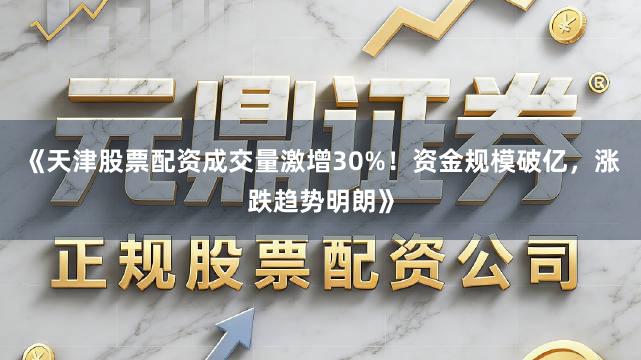 《天津股票配资成交量激增30%！资金规模破亿，涨跌趋势明朗》