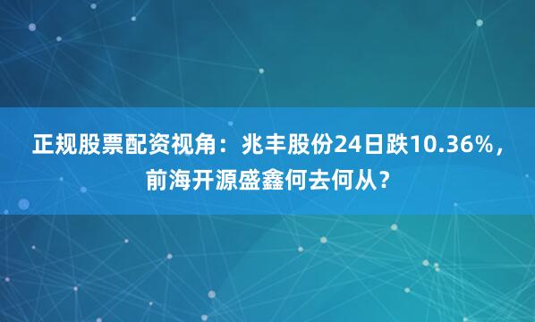 正规股票配资视角：兆丰股份24日跌10.36%，前海开源盛鑫何去何从？