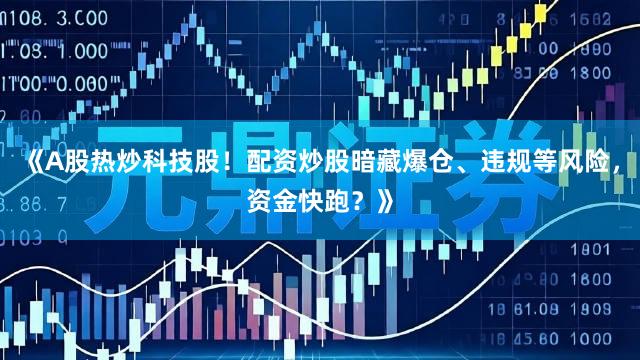 《A股热炒科技股！配资炒股暗藏爆仓、违规等风险，资金快跑？》
