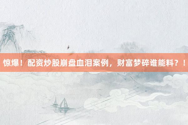 惊爆！配资炒股崩盘血泪案例，财富梦碎谁能料？！